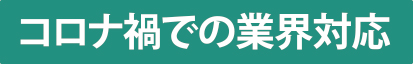 コロナ過での業界対応