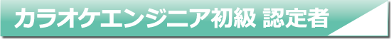 カラオケエンジニア初級認定者